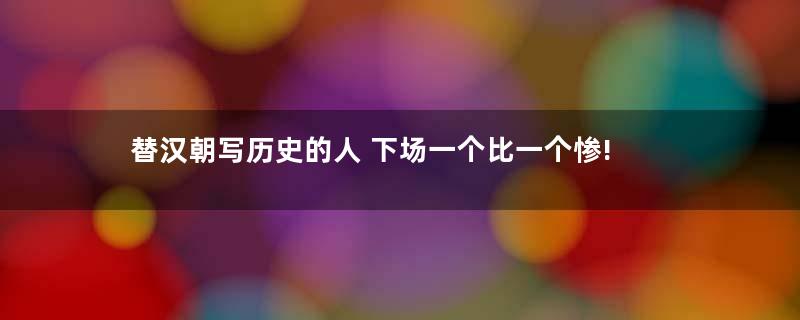 替汉朝写历史的人 下场一个比一个惨!